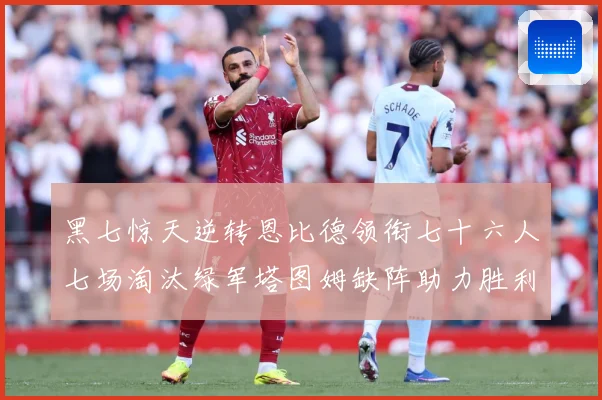 黑七惊天逆转恩比德领衔七十六人七场淘汰绿军塔图姆缺阵助力胜利赛场复盘：最新赛事动态与深度分析