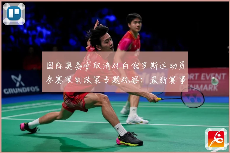 国际奥委会取消对白俄罗斯运动员参赛限制政策专题观察：最新赛事动态与深度分析
