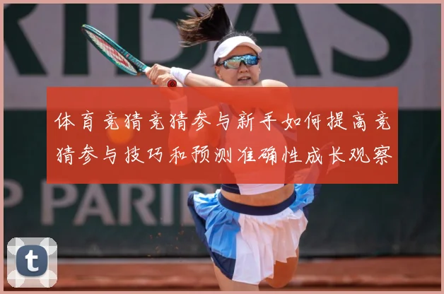 体育竞猜竞猜参与新手如何提高竞猜参与技巧和预测准确性成长观察：最新赛事动态与深度分析