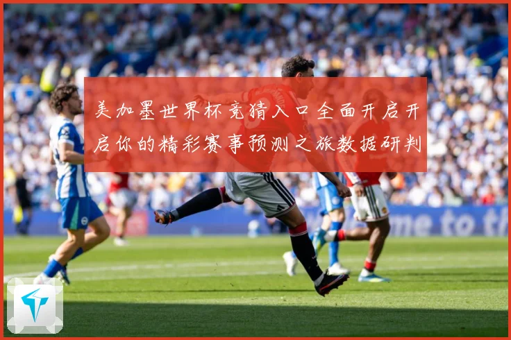 美加墨世界杯竞猜入口全面开启开启你的精彩赛事预测之旅数据研判：最新赛事动态与深度分析