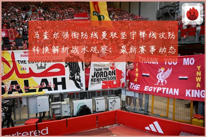 马奎尔领衔防线曼联坚守锋线攻防转换解析战术观察：最新赛事动态与深度分析