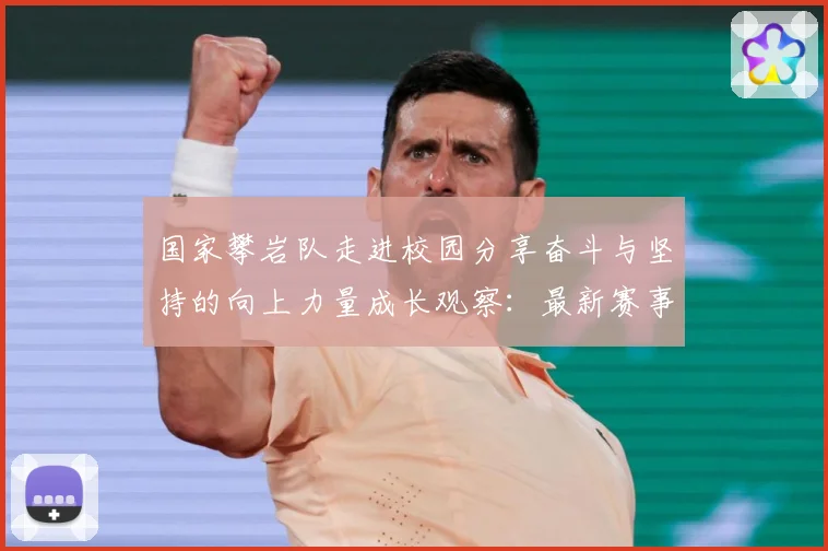 国家攀岩队走进校园分享奋斗与坚持的向上力量成长观察：最新赛事动态与深度分析