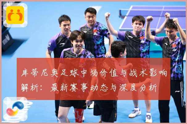 库蒂尼奥足球中场价值与战术影响解析：最新赛事动态与深度分析