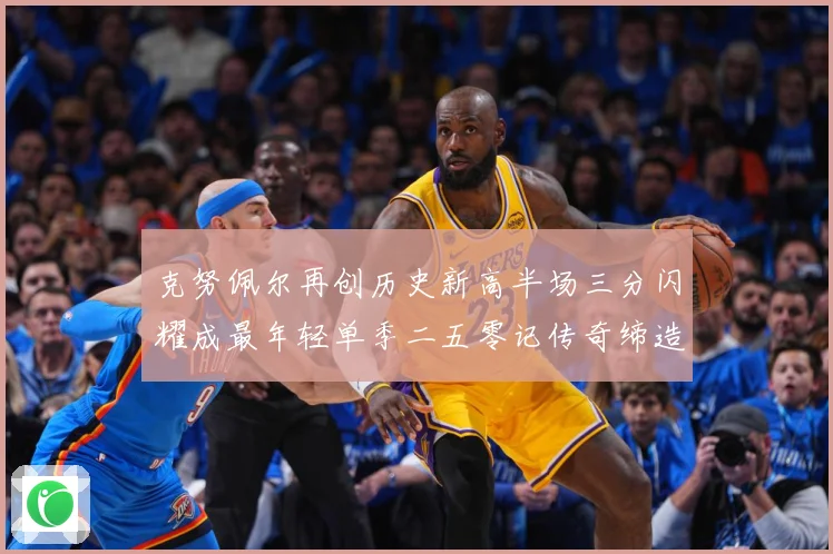 克努佩尔再创历史新高半场三分闪耀成最年轻单季二五零记传奇缔造赛场复盘：最新赛事动态与深度分析
