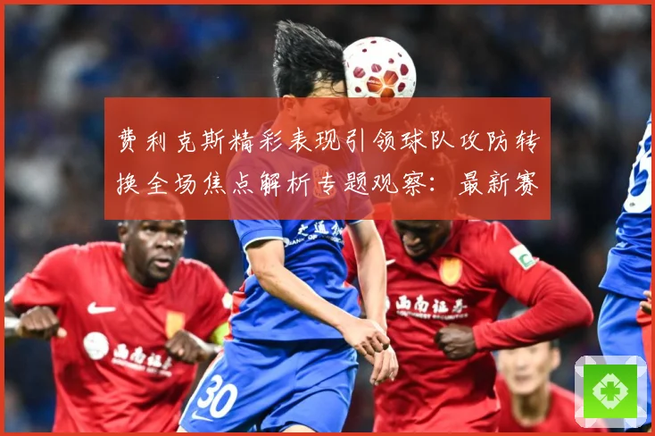 费利克斯精彩表现引领球队攻防转换全场焦点解析专题观察：最新赛事动态与深度分析