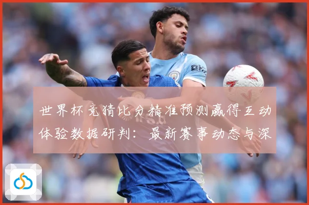 世界杯竞猜比分精准预测赢得互动体验数据研判：最新赛事动态与深度分析