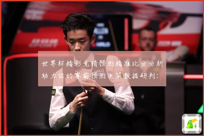 世界杯精彩竞猜预测精准比分分析助力你的赛前预测决策数据研判：最新赛事动态与深度分析