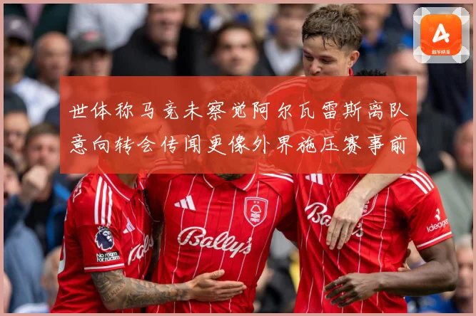 世体称马竞未察觉阿尔瓦雷斯离队意向转会传闻更像外界施压赛事前瞻：最新赛事动态与深度分析