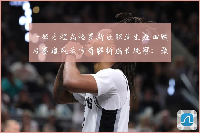 一级方程式格罗斯让职业生涯回顾与赛道风云传奇解析成长观察：最新赛事动态与深度分析
