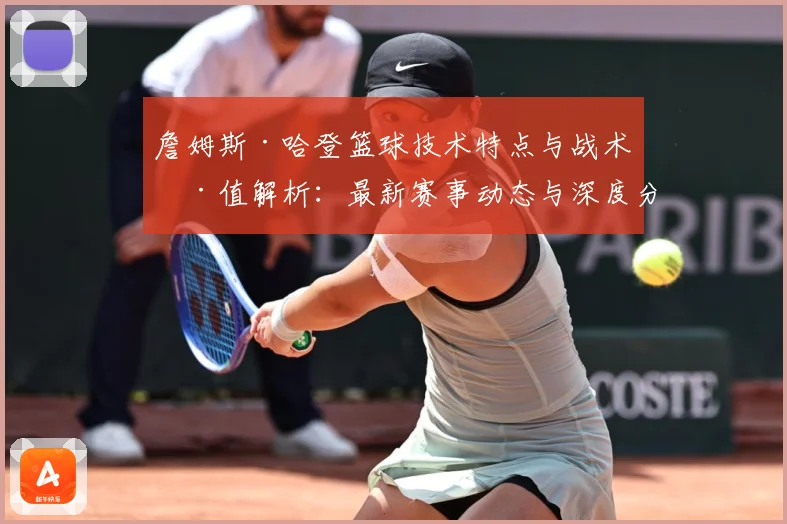 詹姆斯·哈登篮球技术特点与战术价值解析：最新赛事动态与深度分析