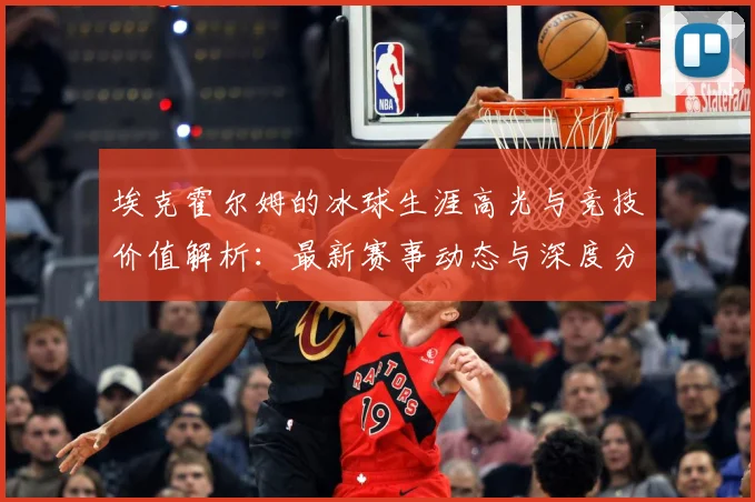埃克霍尔姆的冰球生涯高光与竞技价值解析：最新赛事动态与深度分析