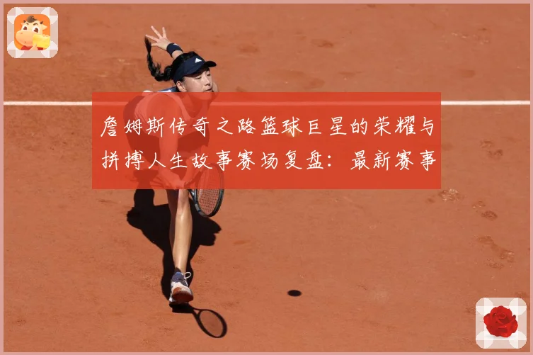 詹姆斯传奇之路篮球巨星的荣耀与拼搏人生故事赛场复盘：最新赛事动态与深度分析