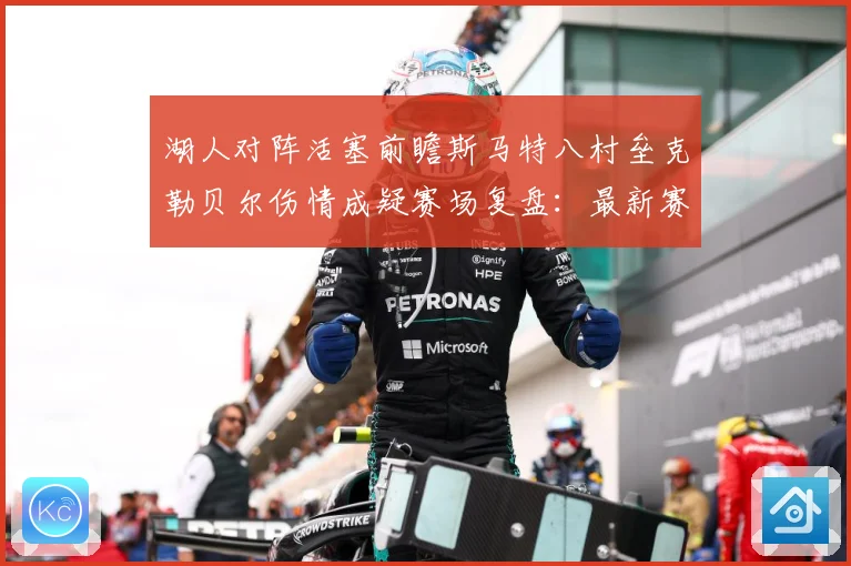 湖人对阵活塞前瞻斯马特八村垒克勒贝尔伤情成疑赛场复盘：最新赛事动态与深度分析
