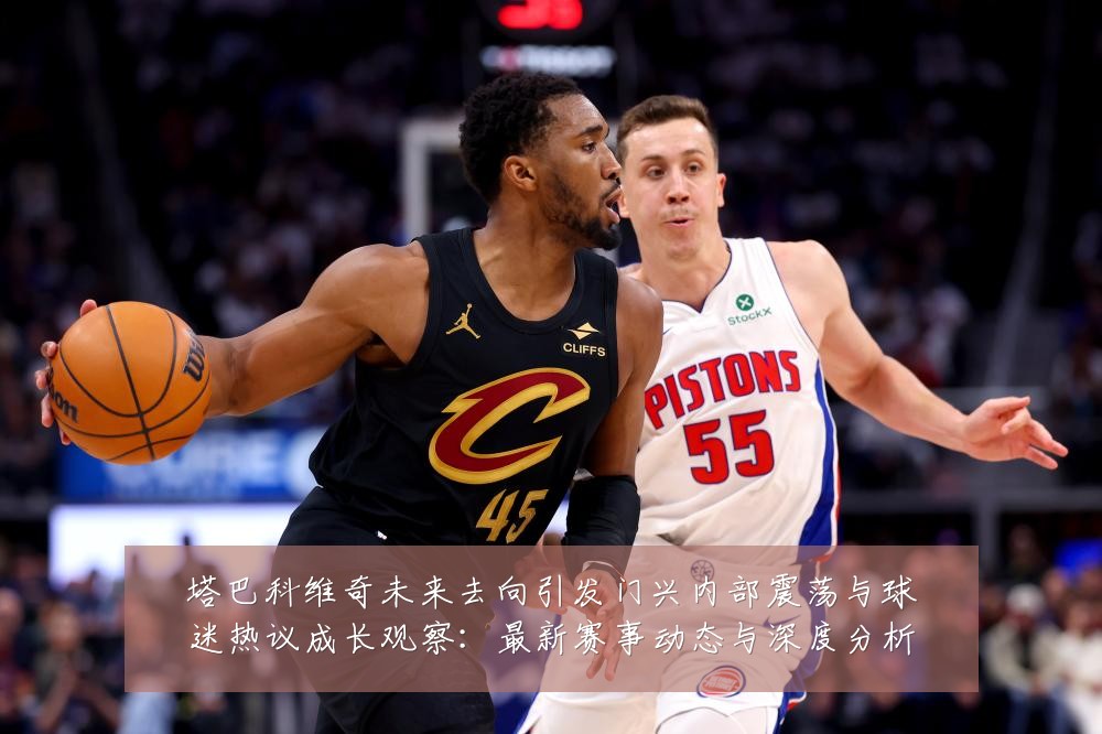 塔巴科维奇未来去向引发门兴内部震荡与球迷热议成长观察:最新赛事动态与深度分析