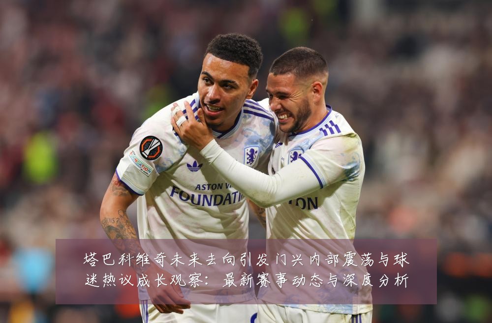 塔巴科维奇未来去向引发门兴内部震荡与球迷热议成长观察：最新赛事动态与深度分析