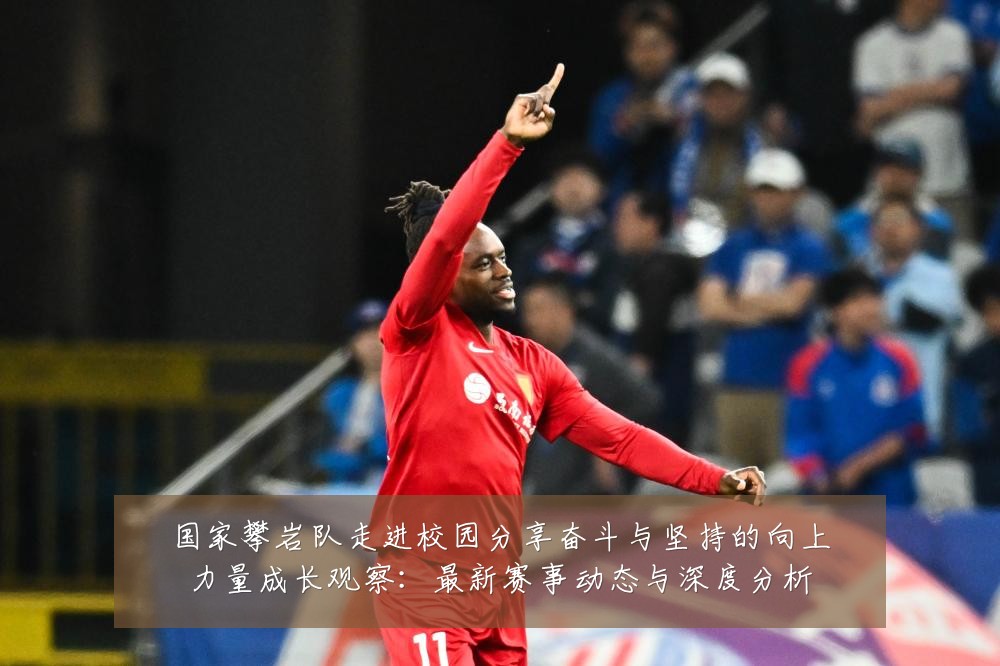 国家攀岩队走进校园分享奋斗与坚持的向上力量成长观察:最新赛事动态与深度分析