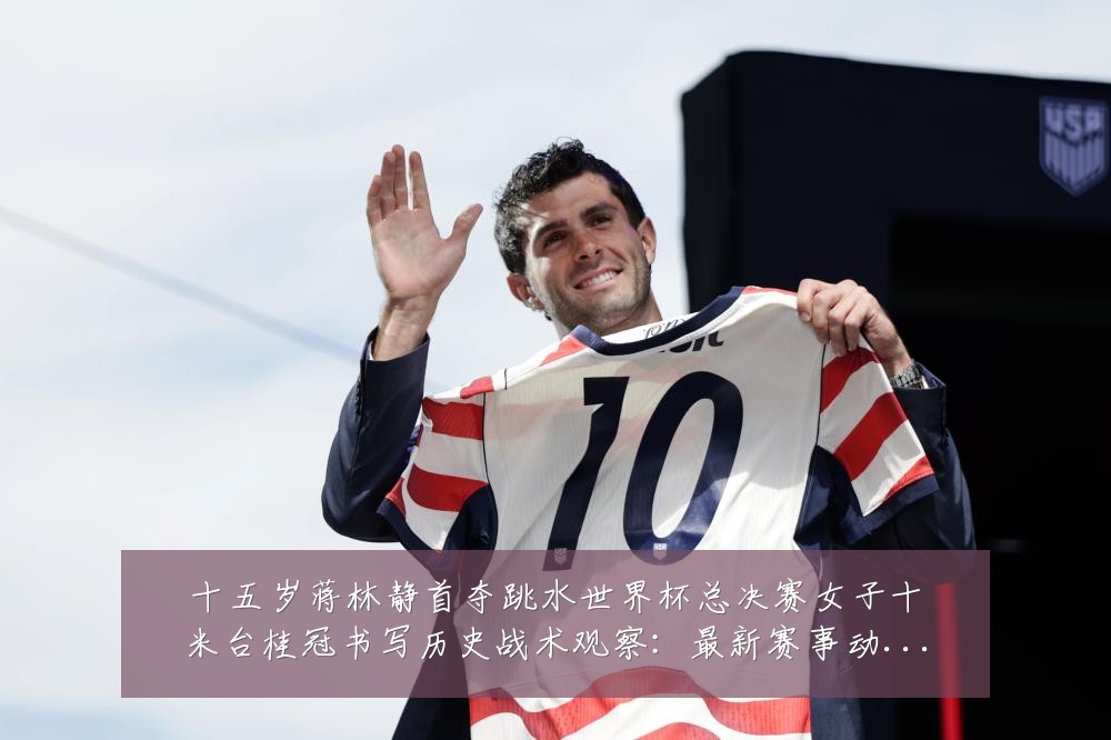 十五岁蒋林静首夺跳水世界杯总决赛女子十米台桂冠书写历史战术观察:最新赛事动态与深度分析