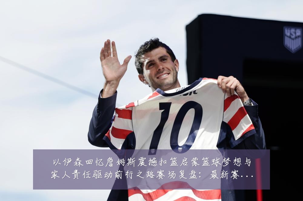 以伊森回忆詹姆斯震撼扣篮启蒙篮球梦想与家人责任驱动前行之路赛场复盘:最新赛事动态与深度分析