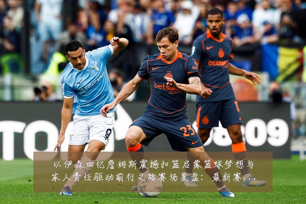 以伊森回忆詹姆斯震撼扣篮启蒙篮球梦想与家人责任驱动前行之路赛场复盘:最新赛事动态与深度分析