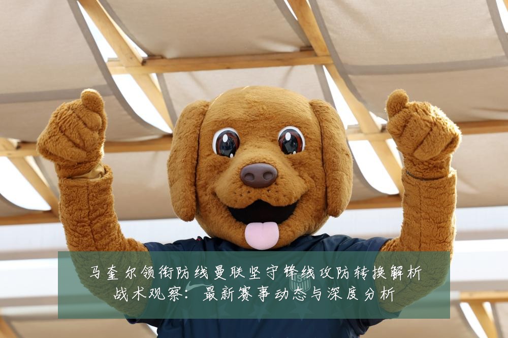 马奎尔领衔防线曼联坚守锋线攻防转换解析战术观察:最新赛事动态与深度分析