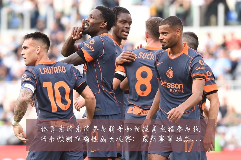体育竞猜竞猜参与新手如何提高竞猜参与技巧和预测准确性成长观察:最新赛事动态与深度分析