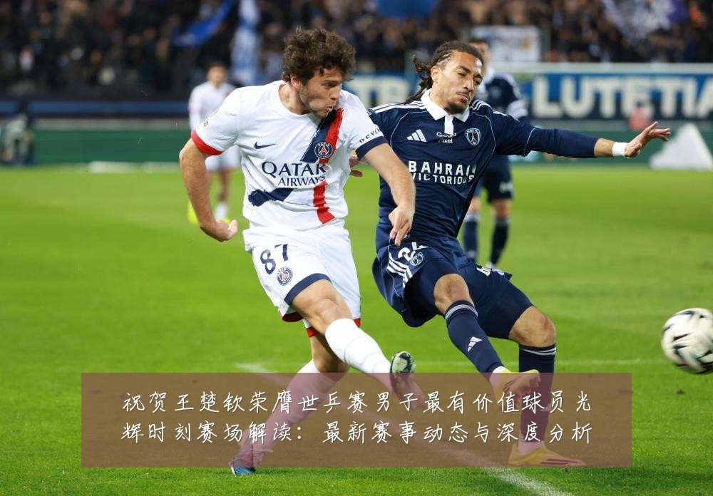 祝贺王楚钦荣膺世乒赛男子最有价值球员光辉时刻赛场解读：最新赛事动态与深度分析